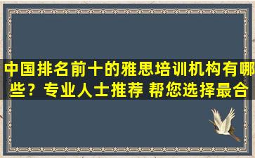 中国排名前十的雅思培训机构有哪些？专业人士推荐 帮您选择最合适的一款！